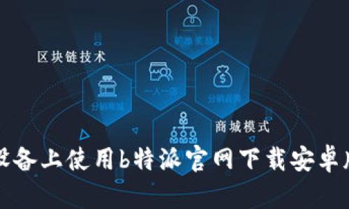 如何在苹果设备上使用b特派官网下载安卓版的详细指南