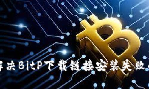 如何解决BitP下载链接安装失败的问题