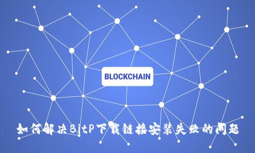 如何解决BitP下载链接安装失败的问题
