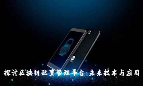 探讨区块链配置管理平台：未来技术与应用