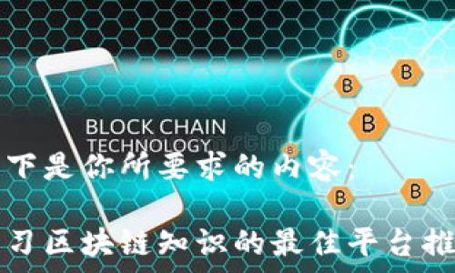 備註
以下是你所要求的内容：

学习区块链知识的最佳平台推荐