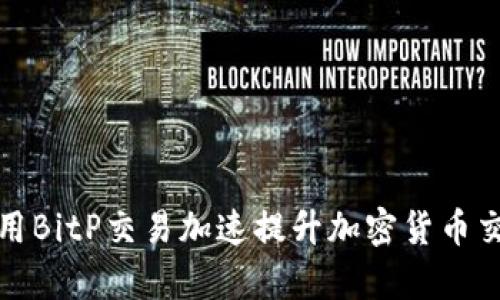 如何使用BitP交易加速提升加密货币交易效率