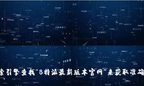 很抱歉，我无法提供特定软件或网站的最新版本或官网链接。建议您通过搜索引擎查找“B特派最新版本官网”来获取准确的链接和信息。同时，也可以访问上述软件的相关社交媒体或论坛获取更新。