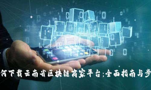 如何下载云南省区块链商家平台：全面指南与步骤
