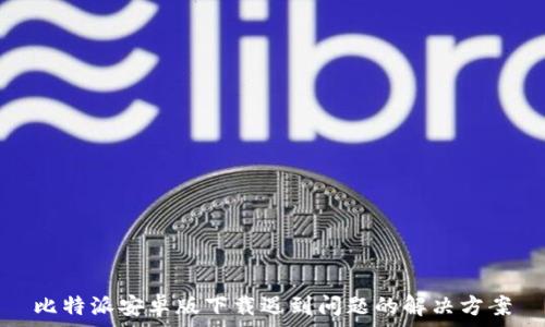 比特派安卓版下载遇到问题的解决方案