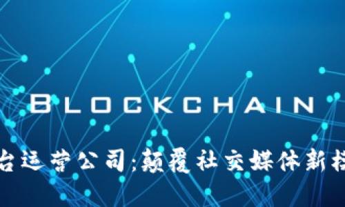 区块链社交平台运营公司:颠覆社交媒体新模式的商业机会