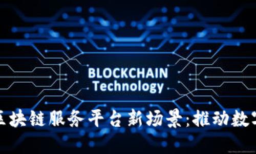 探索金融区块链服务平台新场景:推动数字金融革新