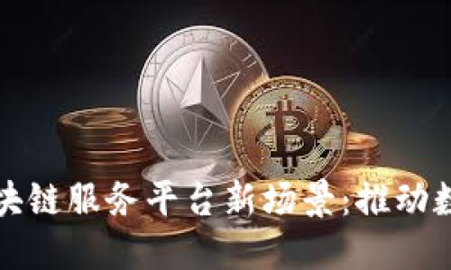 探索金融区块链服务平台新场景:推动数字金融革新