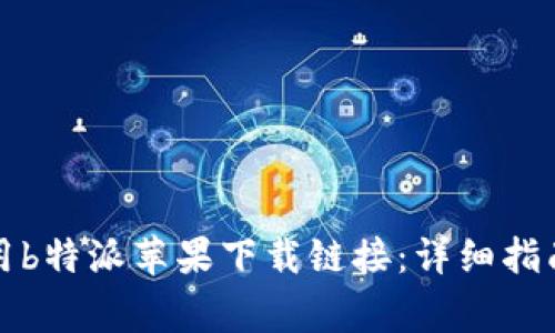 如何有效使用b特派苹果下载链接:详细指南与常见问题
