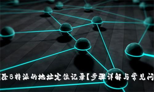 如何删除B特派的地址定位记录?步骤详解与常见问题解答