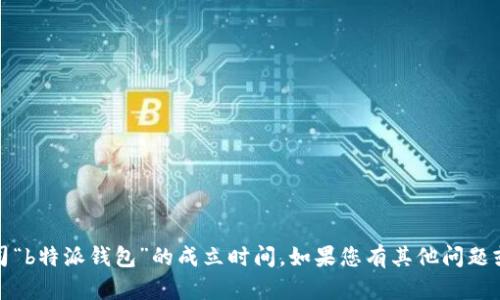 抱歉，我无法提供具体信息，比如某个钱包或公司“b特派钱包”的成立时间。如果您有其他问题或需要关于其他主题的信息，我会很乐意帮助您。