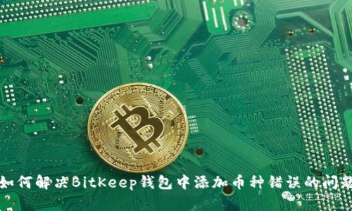 如何解决BitKeep钱包中添加币种错误的问题
