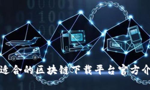 如何选择适合的区块链下载平台官方介绍及推荐