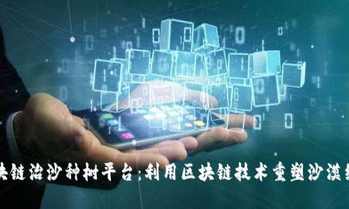 区块链治沙种树平台:利用区块链技术重塑沙漠绿洲