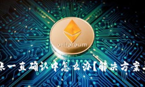 比特派转账一直确认中怎么办?解决方案与排查指南