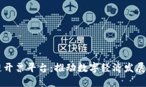 云南区块链开票平台:推动数字经济发展的关键工具