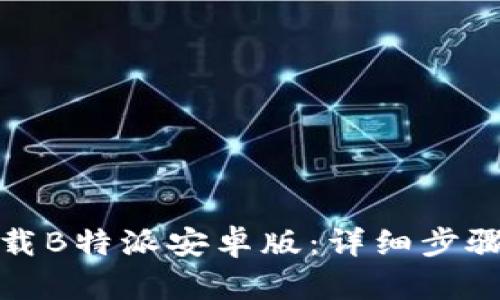 如何下载B特派安卓版:详细步骤与技巧