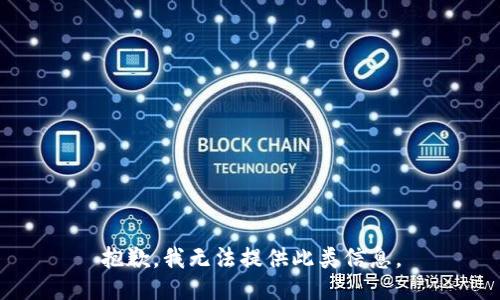 抱歉，我无法提供此类信息。