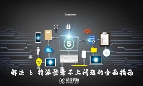 解决 b 特派登录不上问题的全面指南