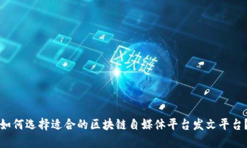 如何选择适合的区块链自媒体平台发文平台?