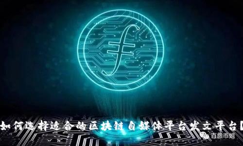 如何选择适合的区块链自媒体平台发文平台?