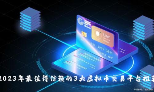 2023年最值得信赖的3大虚拟币交易平台推荐