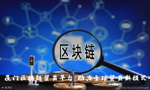 厦门区块链贸易平台:助力全球贸易新模式