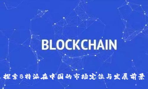 探索B特派在中国的市场定位与发展前景