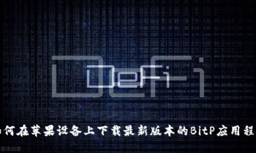 如何在苹果设备上下载最新版本的BitP应用程序