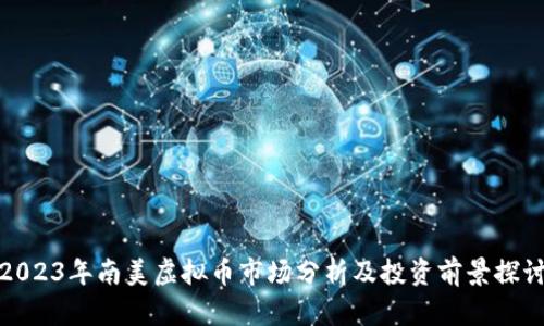 2023年南美虚拟币市场分析及投资前景探讨
