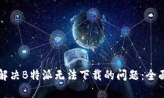 如何解决B特派无法下载的问题：全面