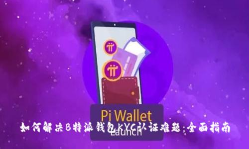 如何解决B特派钱包KYC认证难题:全面指南