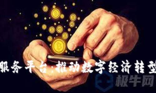 天津区块链服务平台:推动数字经济转型的全新机遇
