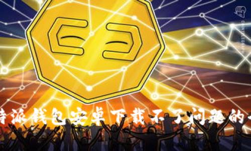 解决比特派钱包安卓下载不了问题的全面指南