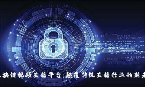 区块链视频直播平台:颠覆传统直播行业的新未来