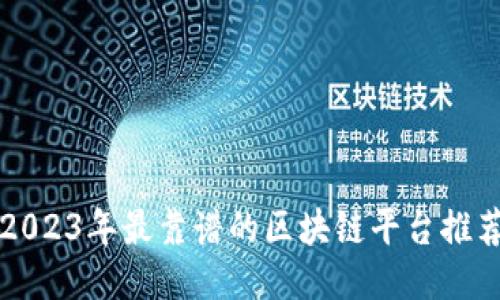 2023年最靠谱的区块链平台推荐