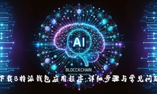 如何下载B特派钱包应用程序:详细步骤与常见问题解答