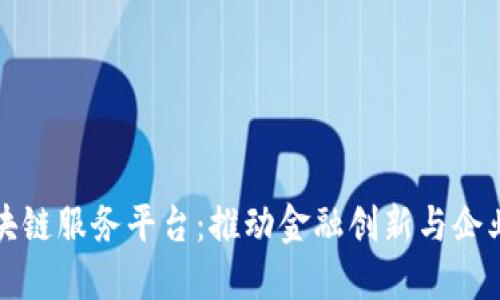 襄阳分行区块链服务平台:推动金融创新与企业发展新机遇