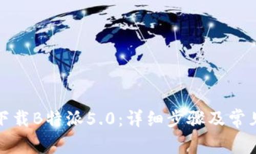 如何顺利下载B特派5.0:详细步骤及常见问题解答
