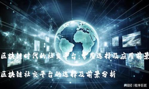 区块链时代的社交平台:常用选择及应用前景
区块链社交平台的选择及前景分析