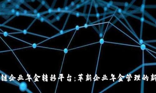 区块链企业年金转移平台：革新企业年金管理的新途径