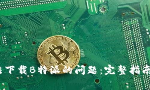 如何解决iOS无法下载B特派的问题:完整指南与常见解决方案