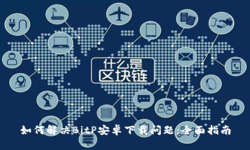 如何解决BitP安卓下载问题:全面指南