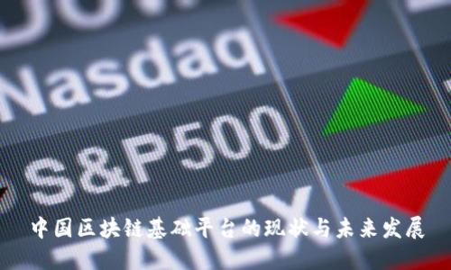 中国区块链基础平台的现状与未来发展
