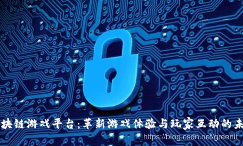 区块链游戏平台:革新游戏体验与玩家互动的未来