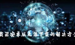 比特下载器安卓版无法下载的解决方案