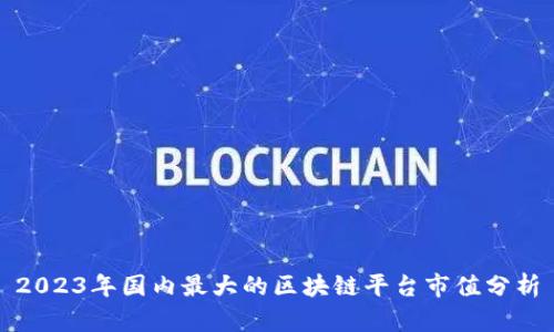 2023年国内最大的区块链平台市值分析