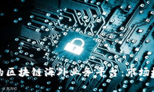 探索全球领先的区块链海外业务平台:市场概况与趋势分析