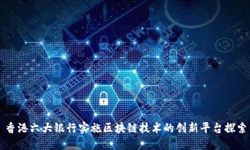 香港六大银行实施区块链技术的创新平台探索