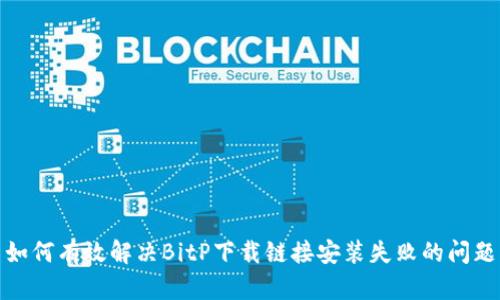 如何有效解决BitP下载链接安装失败的问题